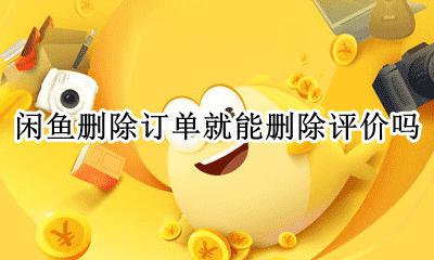 闲鱼删除订单就能删除评价吗 闲鱼怎么删除订单后还能看到评价吗