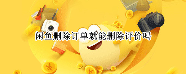 闲鱼删除订单就能删除评价吗