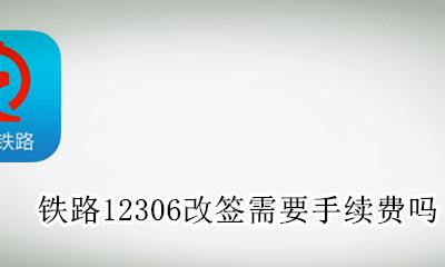 12306改签需要手续费吗? 铁路12306改签需要手续费吗