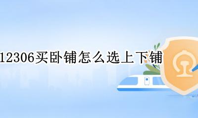 12306买卧铺怎么选上下铺 12306买卧铺票可以选择上下铺吗