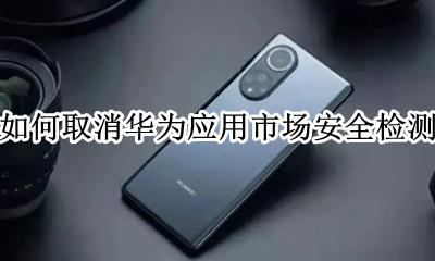 华为安全质量检测在哪里关闭 如何取消华为应用市场安全检测