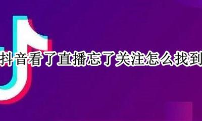 抖音看了直播忘了关注怎么找到 抖音上已经关注了 怎么看不见直播