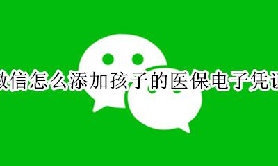 微信怎么添加孩子的医保电子凭证 微信怎样给孩子激活医保电子凭证