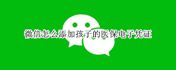 微信怎么添加孩子的医保电子凭证