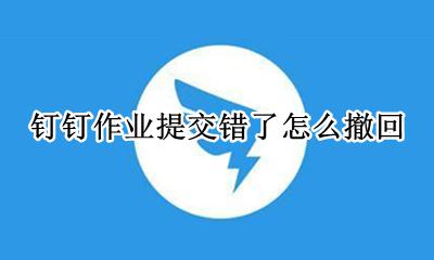 钉钉作业提交错了怎么撤回 钉钉作业交错了怎么撤回来