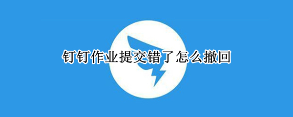 钉钉作业提交错了怎么撤回