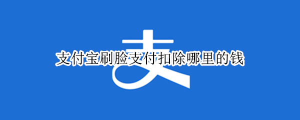 支付宝刷脸支付扣除哪里的钱