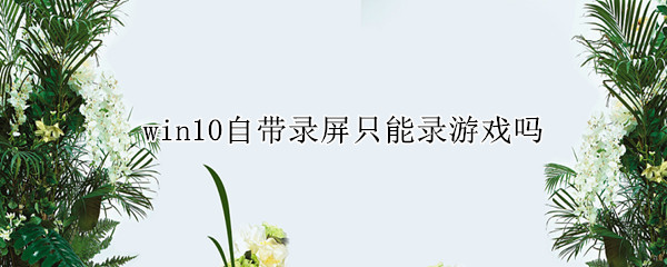 win10自带录屏只能录游戏吗
