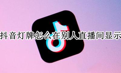 抖音灯牌怎么在别人直播间显示 抖音粉丝灯牌几级会在别人直播间显示