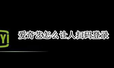 爱奇艺怎么让人扫码登录 爱奇艺可以直接扫码登录吗