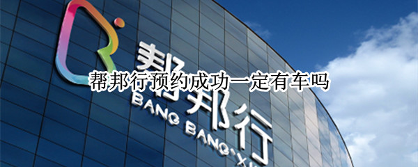 帮邦行预约成功一定有车吗
