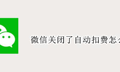 微信上如何关闭自动扣费 微信关闭了自动扣费怎么开启