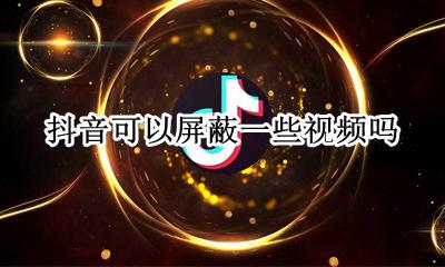 抖音视频不喜欢的怎么屏蔽 抖音怎么屏蔽一种类型的视频