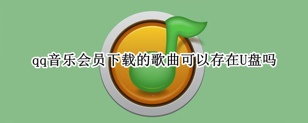 qq音乐会员下载的歌曲可以存在U盘吗?