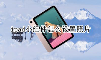 ipad小组件怎么设置照片 ipad小组件怎么添加照片