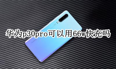 华为p30pro支持多少w快充 华为p30pro可以用66w快充吗