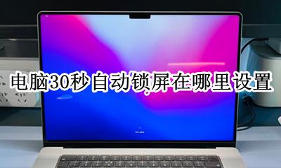 电脑30秒自动锁屏在哪里设置 怎么设置台式电脑几分钟自动锁屏