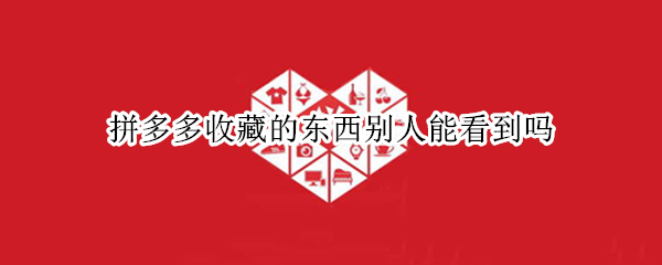拼多多收藏的东西别人能看到吗