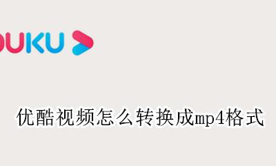 优酷视频怎么转换成mp4格式 优酷视频mp4格式怎么转换