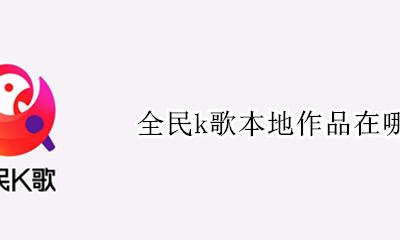 全民k歌本地作品在哪 全民k歌以前的作品怎么找到