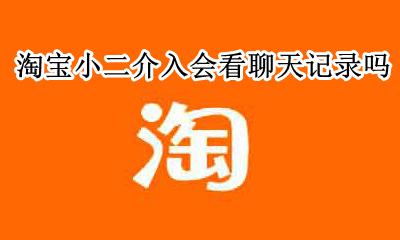 淘宝小二介入后会打电话吗 淘宝小二介入会看聊天记录吗