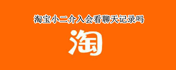 淘宝小二介入会看聊天记录吗