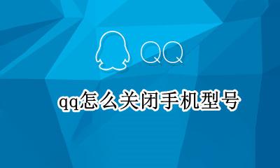 qq怎么关闭手机型号 qq怎么关闭手机显示手机型号