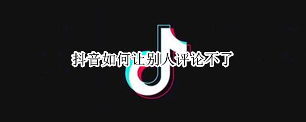 抖音如何让别人评论不了