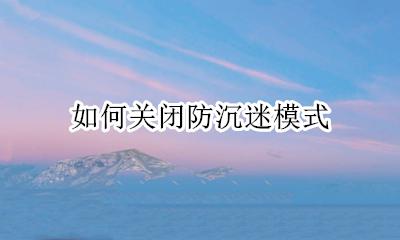 怎么关掉防沉迷 如何关闭防沉迷模式