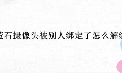 萤石摄像头被别人绑定了怎么解绑 萤石摄像头被别的手机绑定怎么办?