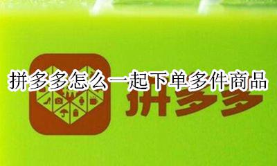 拼多多怎么一起下单多件商品 拼多多下单怎么选择多个商品下单