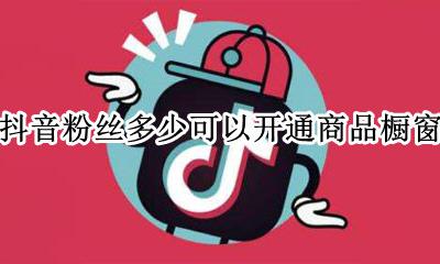 抖音粉丝多少可以开通商品橱窗 抖音没有粉丝怎么开通商品橱窗
