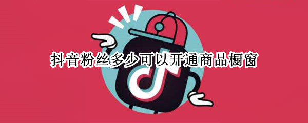 抖音粉丝多少可以开通商品橱窗