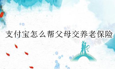 支付宝怎么帮父母交养老保险 老家的养老保险在支付宝上怎么交啊