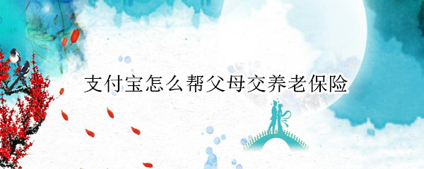 支付宝怎么帮父母交养老保险