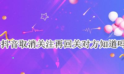 抖音取消关注再回关对方知道吗 抖音互关后又取消关注对方对方知道吗