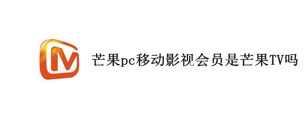 芒果pc移动影视会员是芒果TV吗