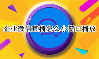 微信企业直播怎么开 企业微信直播怎么小窗口播放