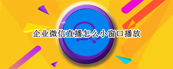企业微信直播怎么小窗口播放