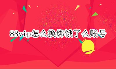 88vip怎么换绑饿了么账号 88vip会员饿了吗怎么绑定别的号