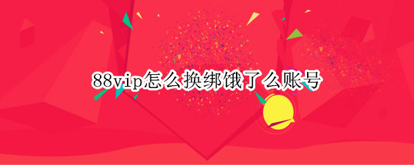 88vip怎么换绑饿了么账号
