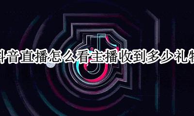 抖音怎么看收了多少礼物 抖音直播怎么看主播收到多少礼物
