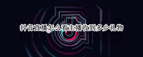 抖音直播怎么看主播收到多少礼物