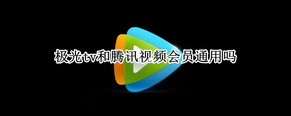 极光tv和腾讯视频会员通用吗