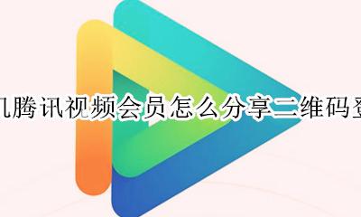 手机腾讯视频会员怎么分享二维码登录 腾讯视频会员手机登录如何用二维码登