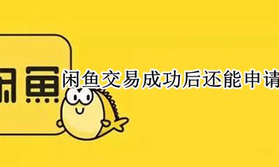 闲鱼退款成功了还可以申诉吗 闲鱼交易成功后还能申请退款吗