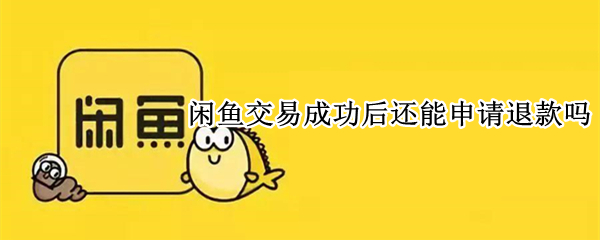 闲鱼交易成功后还能申请退款吗