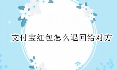 支付宝退红包怎么退回 支付宝红包怎么退回给对方
