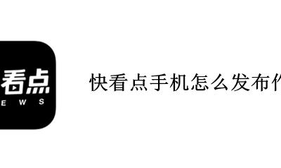 快看点手机怎么发布作品 快点已经上架的作品怎么编辑