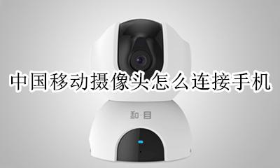 中国移动监控摄像头连手机 中国移动摄像头怎么连接手机